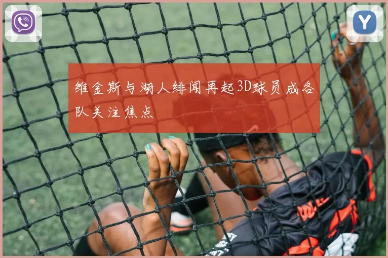 维金斯与湖人绯闻再起3D球员成各队关注焦点