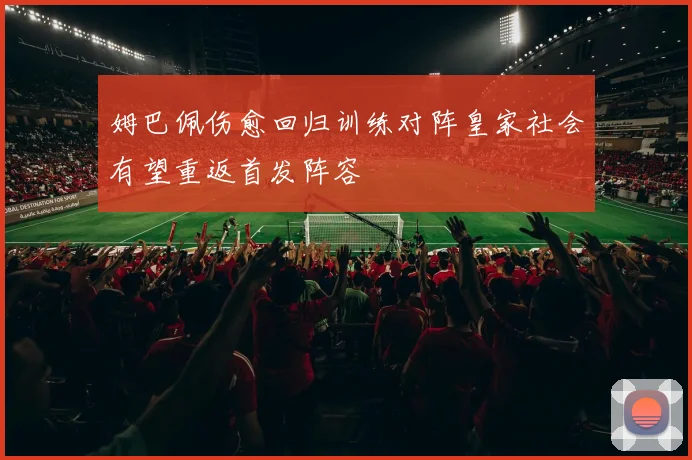 姆巴佩伤愈回归训练对阵皇家社会有望重返首发阵容