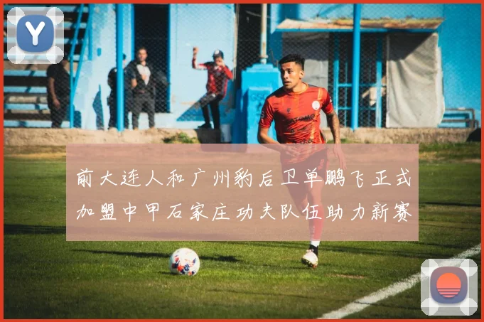 前大连人和广州豹后卫单鹏飞正式加盟中甲石家庄功夫队伍助力新赛季