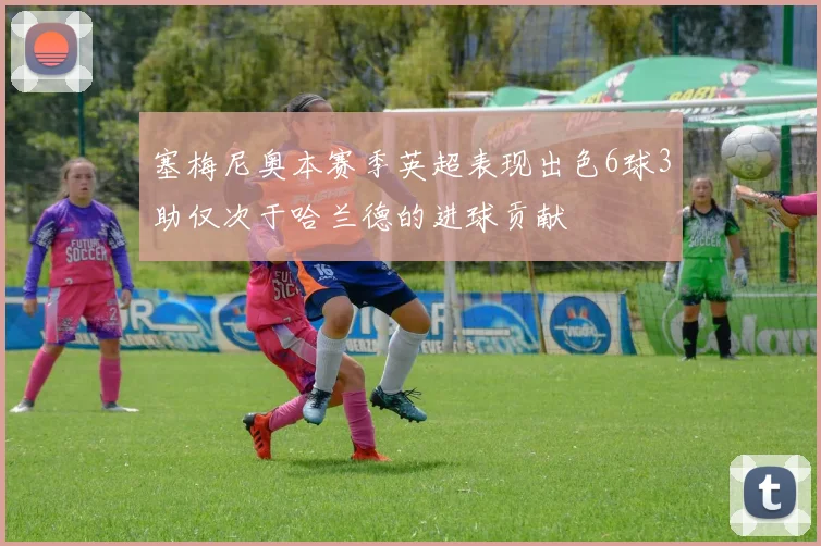 塞梅尼奥本赛季英超表现出色6球3助仅次于哈兰德的进球贡献