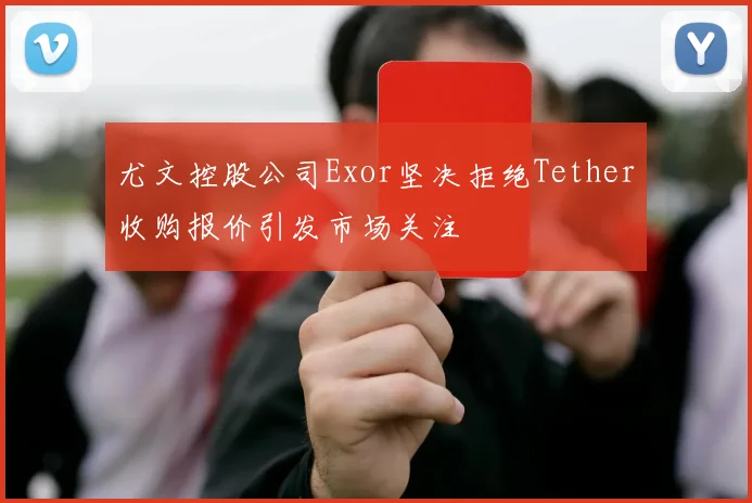 尤文控股公司Exor坚决拒绝Tether收购报价引发市场关注