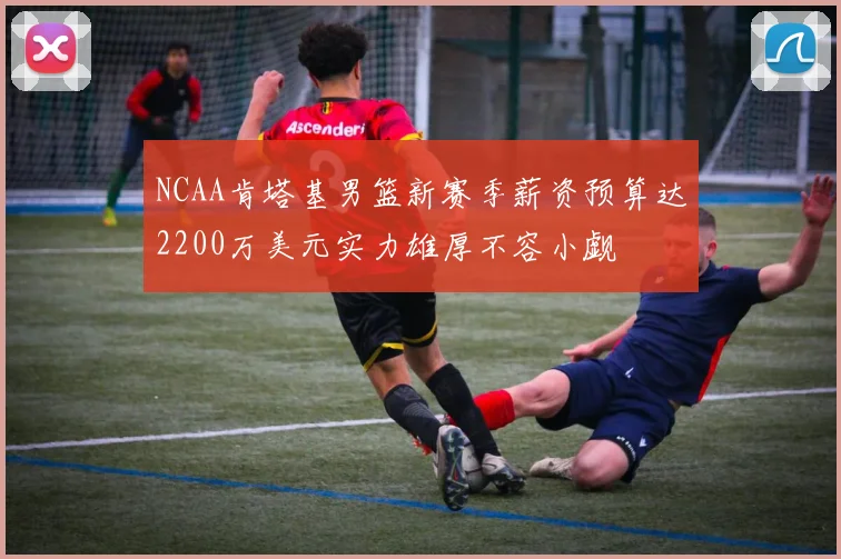 NCAA肯塔基男篮新赛季薪资预算达2200万美元实力雄厚不容小觑