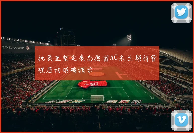 托莫里坚定表态愿留AC米兰期待管理层的明确指示