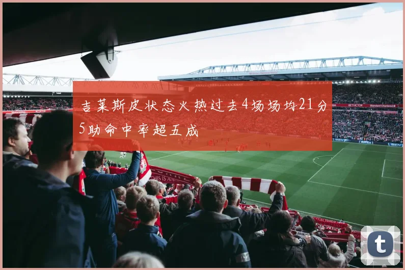 吉莱斯皮状态火热过去4场场均21分5助命中率超五成