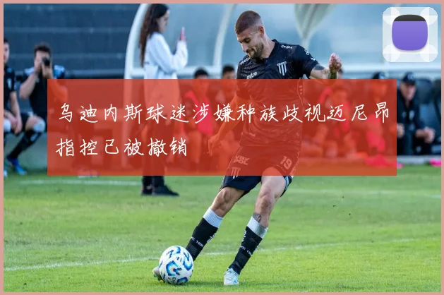 乌迪内斯球迷涉嫌种族歧视迈尼昂指控已被撤销