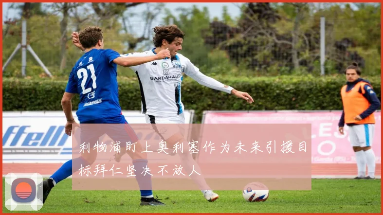 利物浦盯上奥利塞作为未来引援目标拜仁坚决不放人