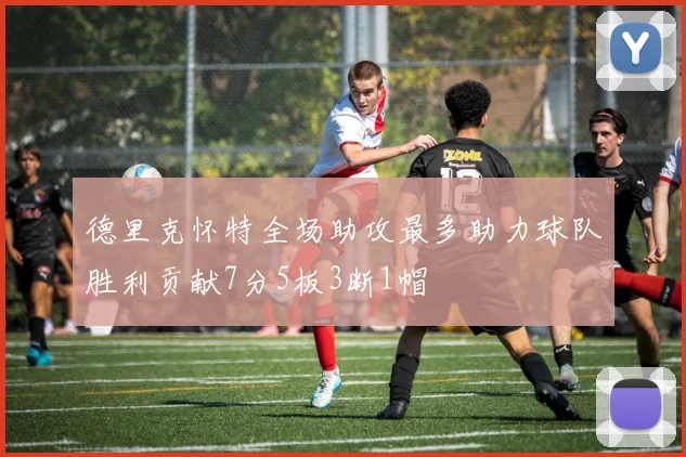 德里克怀特全场助攻最多助力球队胜利贡献7分5板3断1帽
