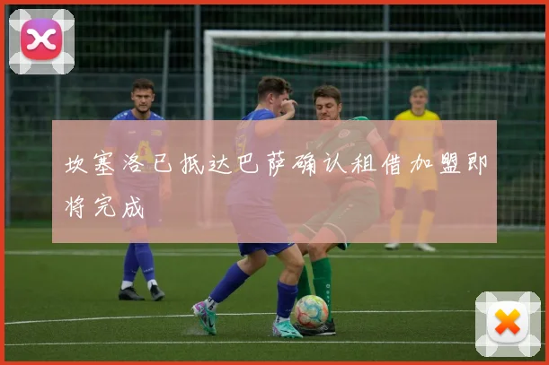 坎塞洛已抵达巴萨确认租借加盟即将完成