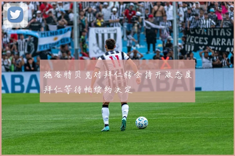 施洛特贝克对拜仁转会持开放态度拜仁等待帕续约决定