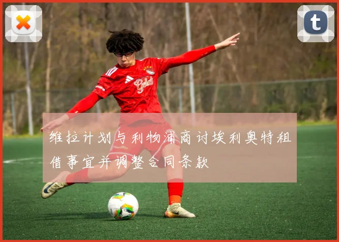 维拉计划与利物浦商讨埃利奥特租借事宜并调整合同条款