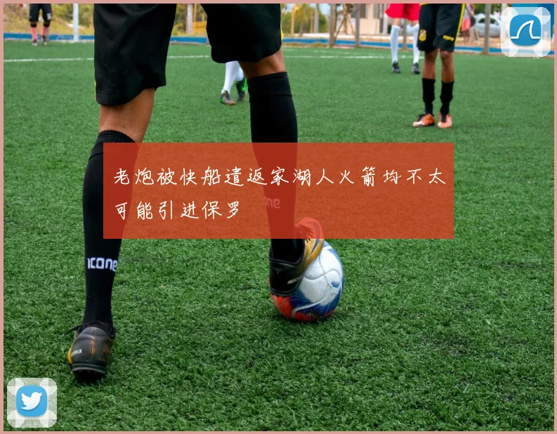 老炮被快船遣返家湖人火箭均不太可能引进保罗