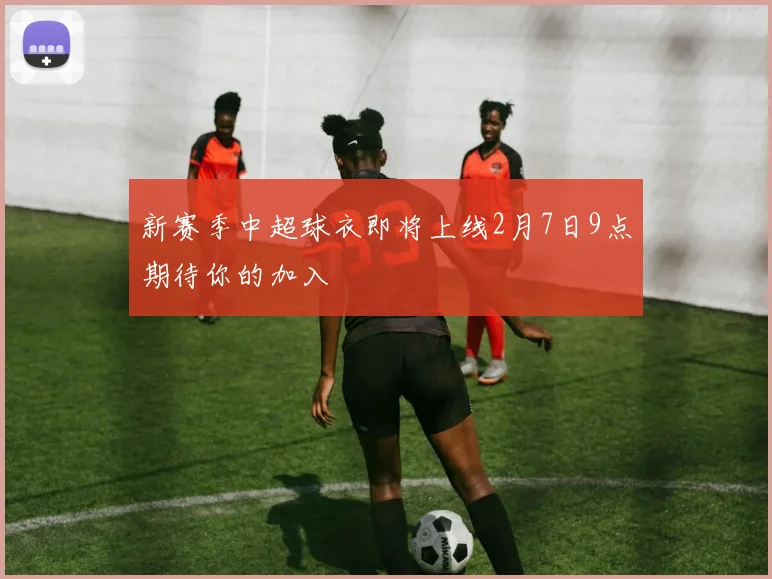 新赛季中超球衣即将上线2月7日9点期待你的加入