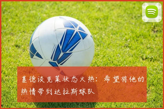 基德谈克莱状态火热：希望将他的热情带到达拉斯球队