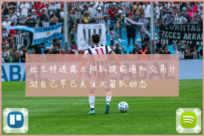 杜兰特透露太阳队提前通知交易计划自己早已关注火箭队动态