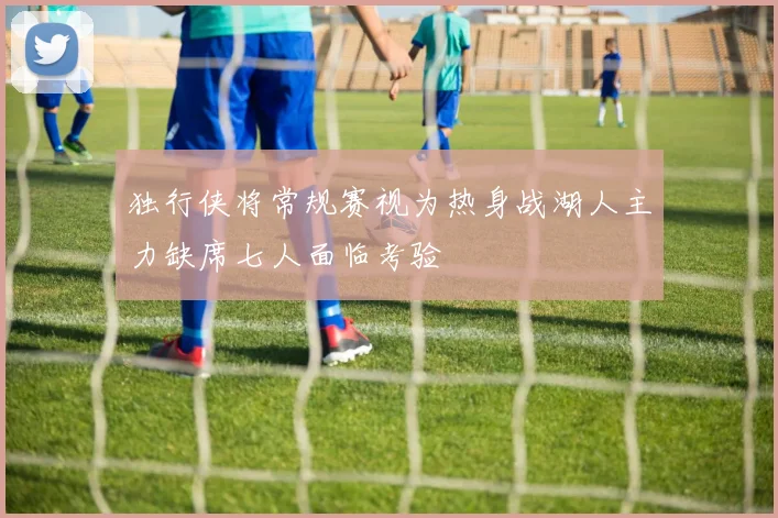 独行侠将常规赛视为热身战湖人主力缺席七人面临考验