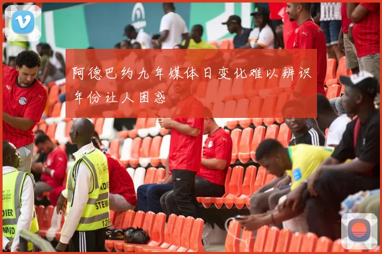 阿德巴约九年媒体日变化难以辨识年份让人困惑