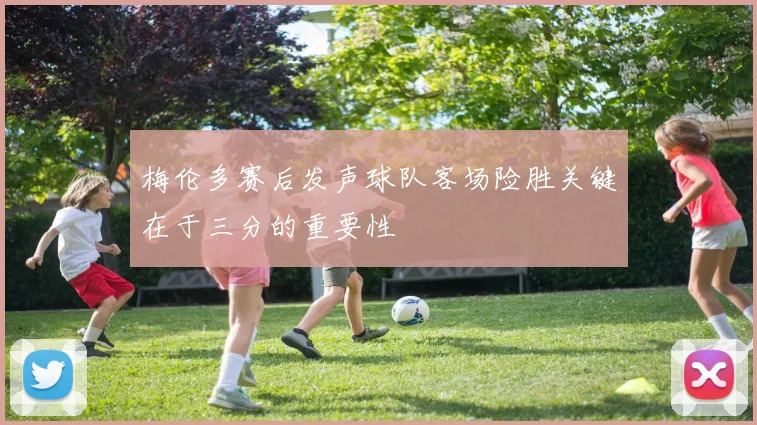 梅伦多赛后发声球队客场险胜关键在于三分的重要性