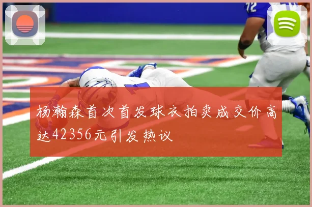 杨瀚森首次首发球衣拍卖成交价高达42356元引发热议