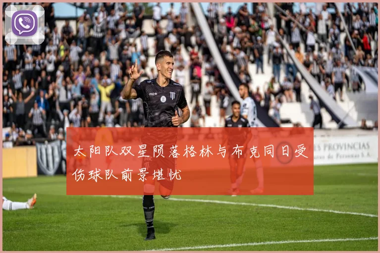 太阳队双星陨落格林与布克同日受伤球队前景堪忧