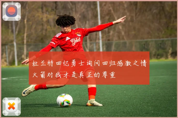 杜兰特回忆勇士询问回归感激之情火箭对我才是真正的尊重