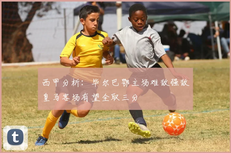 西甲分析：毕尔巴鄂主场难敌强敌皇马客场有望全取三分