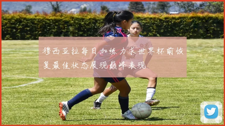 穆西亚拉每日加练力求世界杯前恢复最佳状态展现巅峰表现