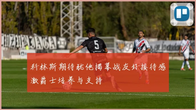科林斯期待犹他揭幕战友好接待感激爵士培养与支持