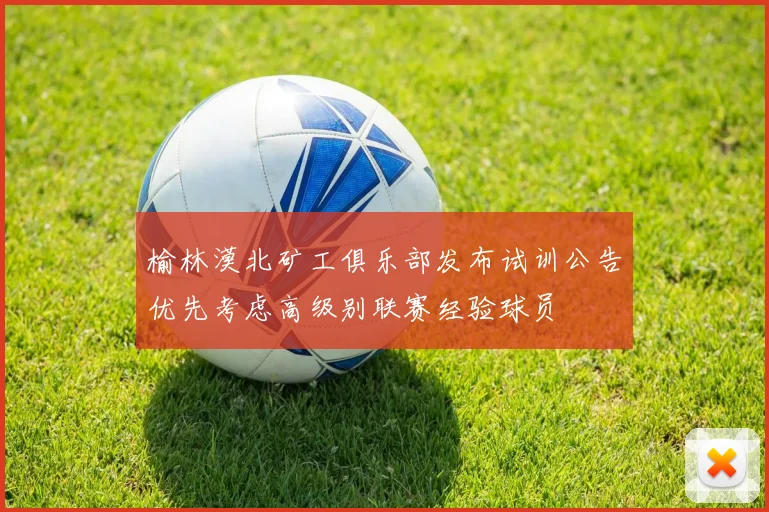 榆林漠北矿工俱乐部发布试训公告优先考虑高级别联赛经验球员