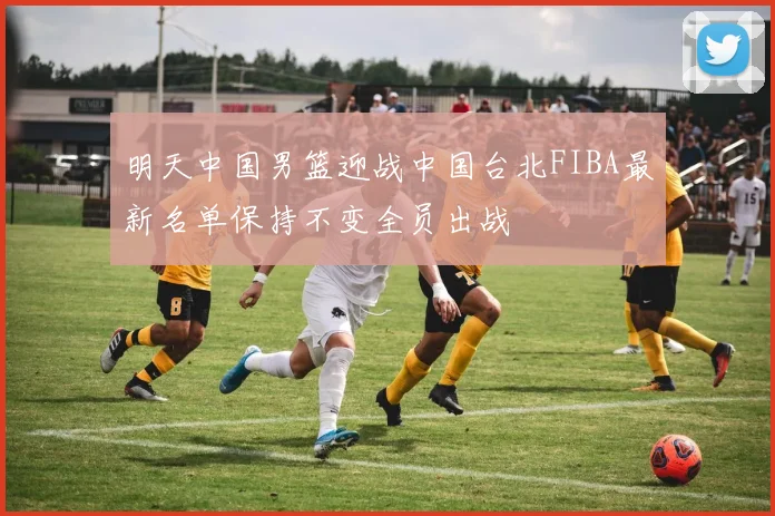 明天中国男篮迎战中国台北FIBA最新名单保持不变全员出战