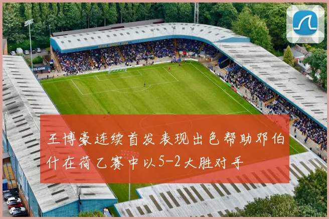 王博豪连续首发表现出色帮助邓伯什在荷乙赛中以5-2大胜对手
