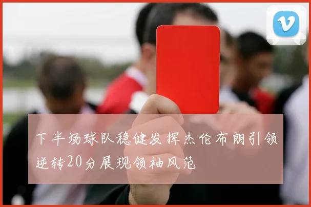 下半场球队稳健发挥杰伦布朗引领逆转20分展现领袖风范