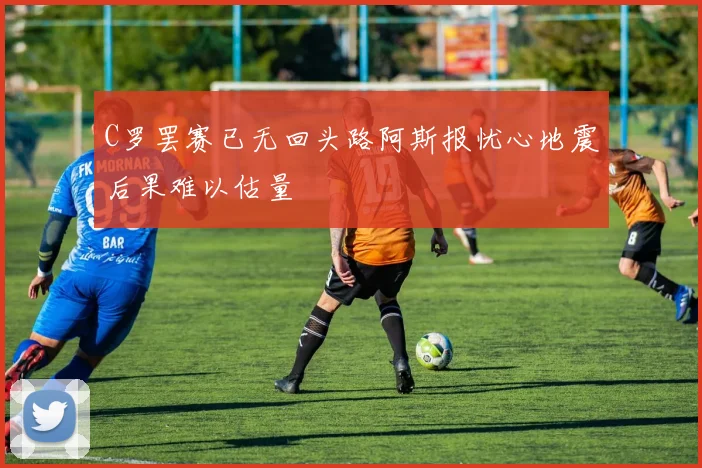 C罗罢赛已无回头路阿斯报忧心地震后果难以估量