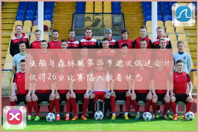 快船与森林狼第二节进攻低迷合计仅得26分比赛陷入胶着状态