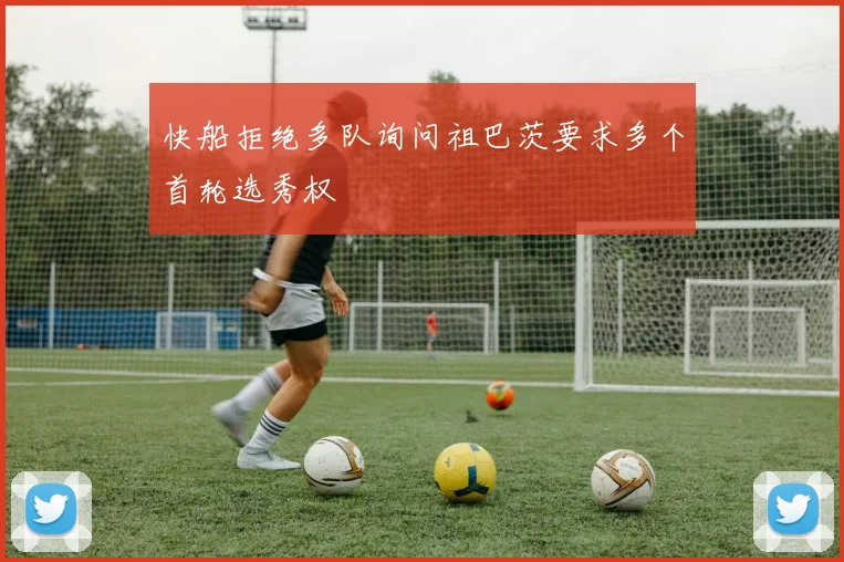 快船拒绝多队询问祖巴茨要求多个首轮选秀权