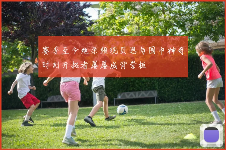 赛季至今绝杀频现贝恩与围巾神奇时刻开拓者屡屡成背景板