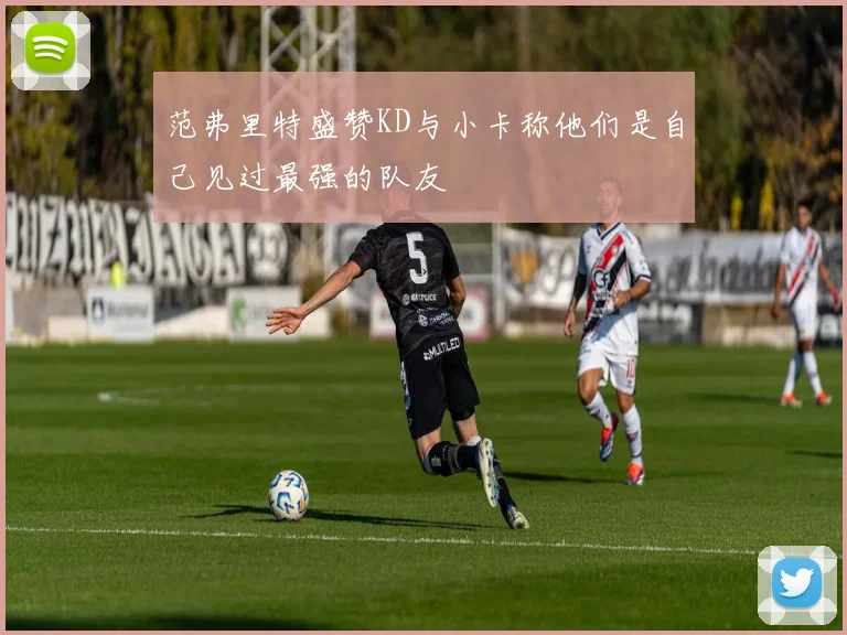 范弗里特盛赞KD与小卡称他们是自己见过最强的队友