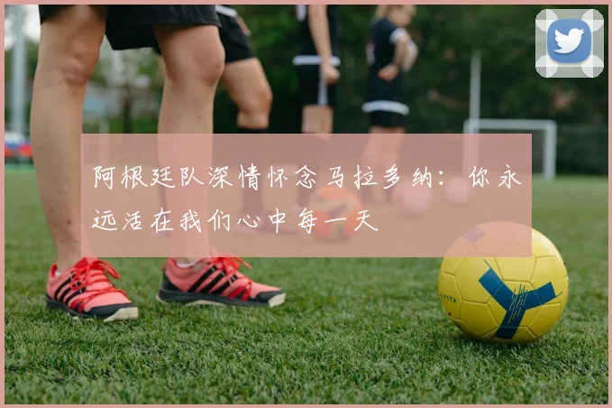 阿根廷队深情怀念马拉多纳：你永远活在我们心中每一天