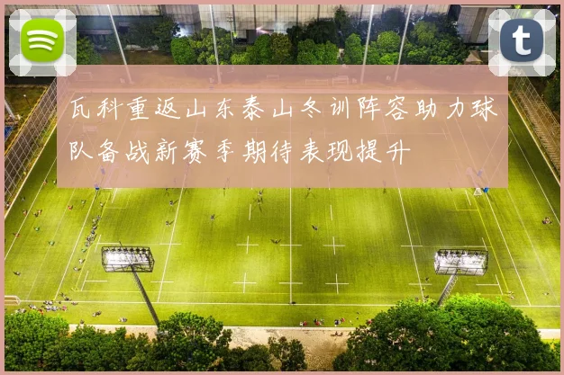 瓦科重返山东泰山冬训阵容助力球队备战新赛季期待表现提升