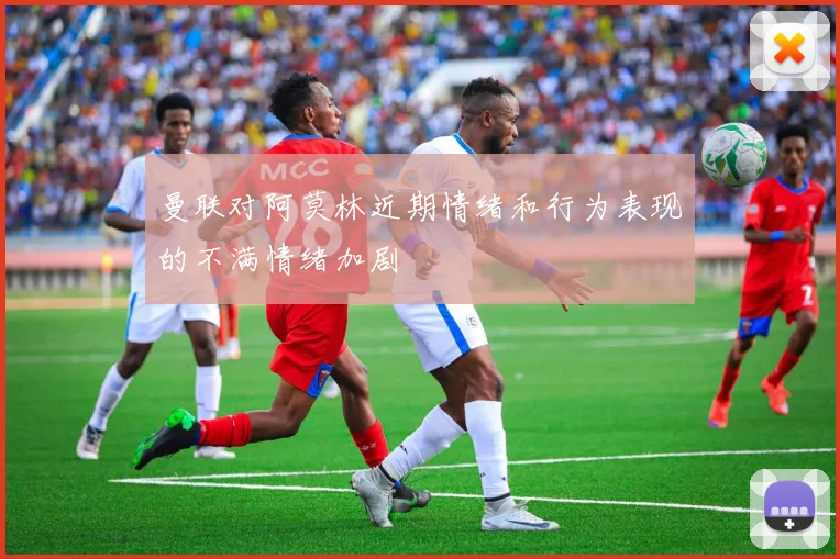 曼联对阿莫林近期情绪和行为表现的不满情绪加剧
