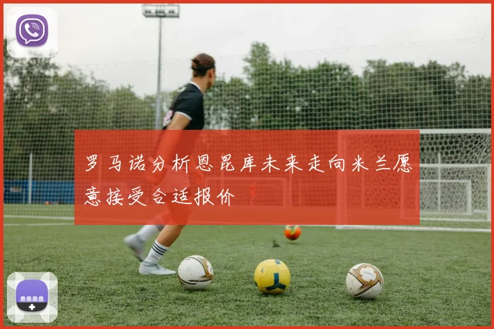 罗马诺分析恩昆库未来走向米兰愿意接受合适报价