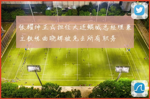 张耀坤正式担任大连鲲城总经理兼主教练曲晓辉被免去所有职务