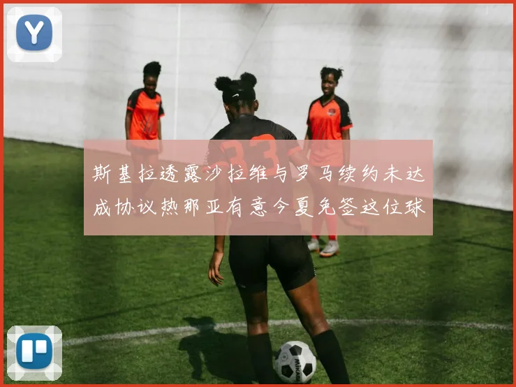 斯基拉透露沙拉维与罗马续约未达成协议热那亚有意今夏免签这位球员