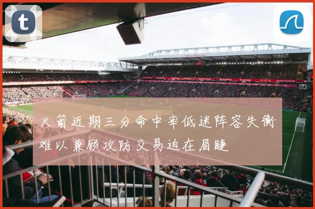 火箭近期三分命中率低迷阵容失衡难以兼顾攻防交易迫在眉睫