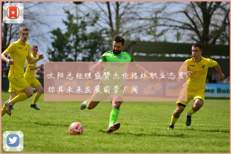 太阳总经理盛赞杰伦格林职业态度称其未来发展前景广阔