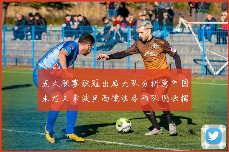五大联赛欧冠出局九队分析意甲国米尤文拿波里西德法各两队现状揭秘
