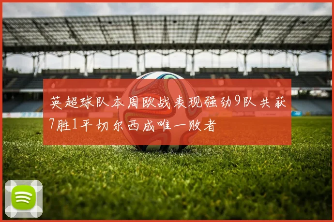 英超球队本周欧战表现强劲9队共获7胜1平切尔西成唯一败者