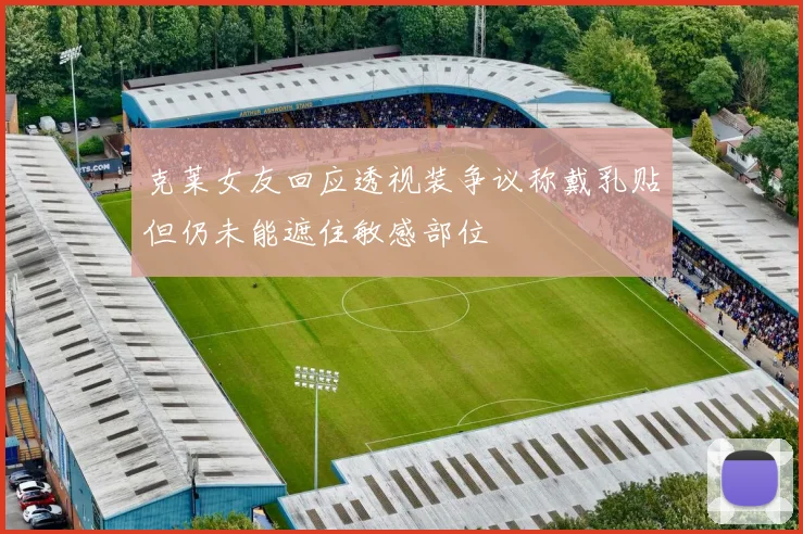 克莱女友回应透视装争议称戴乳贴但仍未能遮住敏感部位