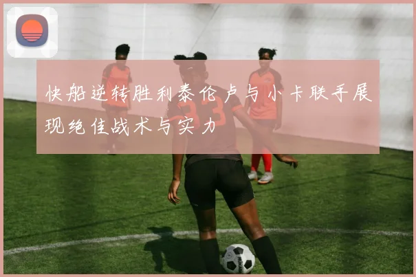 快船逆转胜利泰伦卢与小卡联手展现绝佳战术与实力