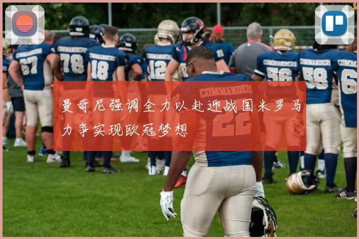 曼奇尼强调全力以赴迎战国米罗马力争实现欧冠梦想