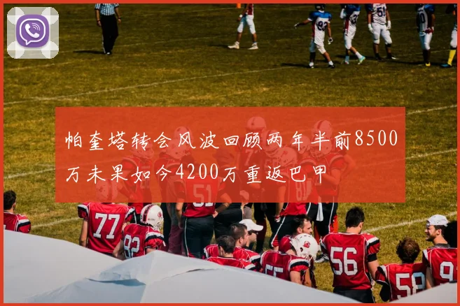 帕奎塔转会风波回顾两年半前8500万未果如今4200万重返巴甲